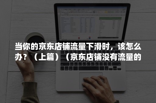 当你的京东店铺流量下滑时，该怎么办？（上篇）（京东店铺没有流量的原因有哪些）