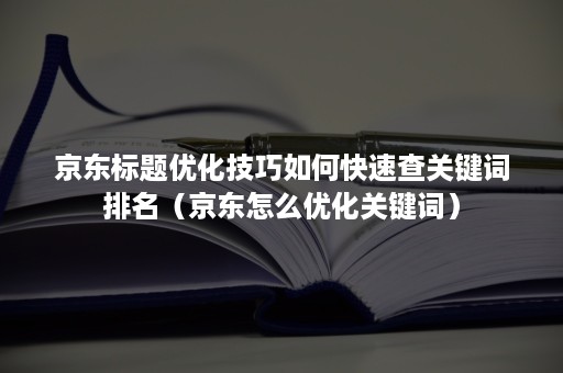 京东标题优化技巧如何快速查关键词排名（京东怎么优化关键词）