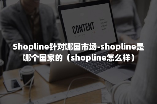 Shopline针对哪国市场-shopline是哪个国家的（shopline怎么样）