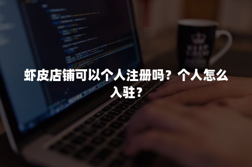 虾皮店铺可以个人注册吗？个人怎么入驻？