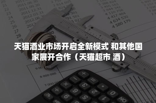 天猫酒业市场开启全新模式 和其他国家展开合作（天猫超市 酒）