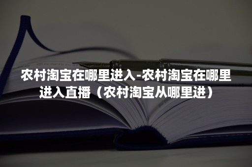 农村淘宝在哪里进入-农村淘宝在哪里进入直播（农村淘宝从哪里进）