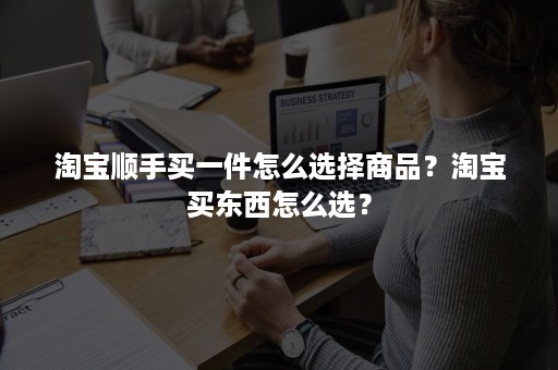 淘宝顺手买一件怎么选择商品？淘宝买东西怎么选？