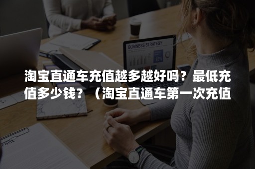 淘宝直通车充值越多越好吗？最低充值多少钱？（淘宝直通车第一次充值必须500吗）