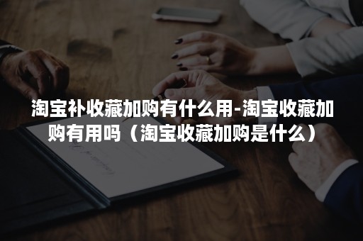 淘宝补收藏加购有什么用-淘宝收藏加购有用吗（淘宝收藏加购是什么）