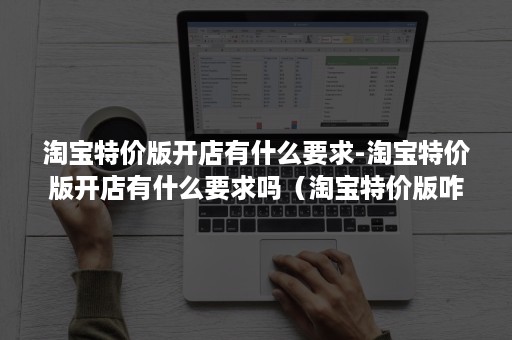 淘宝特价版开店有什么要求-淘宝特价版开店有什么要求吗（淘宝特价版咋开店）