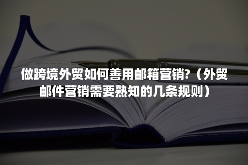做跨境外贸如何善用邮箱营销?(外贸邮件营销需要熟知的几条规则) 做跨境外贸如何善用邮箱营销?(外贸邮件营销需要熟知的几条规则)