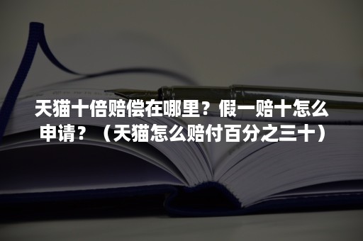 天猫十倍赔偿在哪里？假一赔十怎么申请？（天猫怎么赔付百分之三十）
