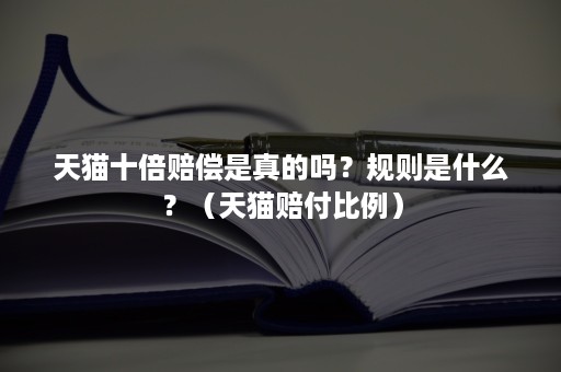 天猫十倍赔偿是真的吗？规则是什么？（天猫赔付比例）