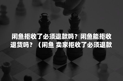 闲鱼拒收了必须退款吗？闲鱼能拒收退货吗？（闲鱼 卖家拒收了必须退款吗）