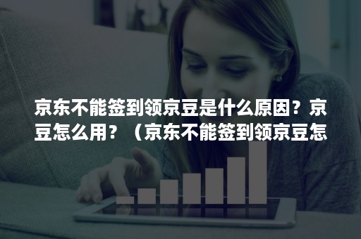 京东不能签到领京豆是什么原因？京豆怎么用？（京东不能签到领京豆怎么回事）