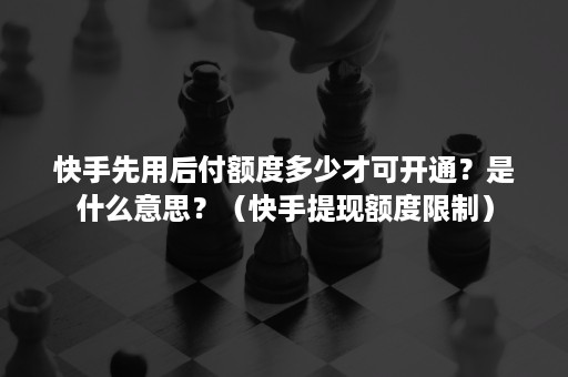 快手先用后付额度多少才可开通？是什么意思？（快手提现额度限制）