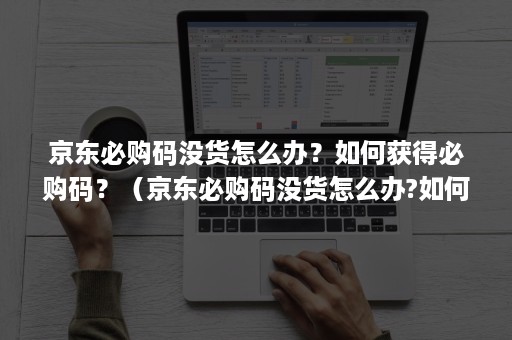 京东必购码没货怎么办？如何获得必购码？（京东必购码没货怎么办?如何获得必购码呢）