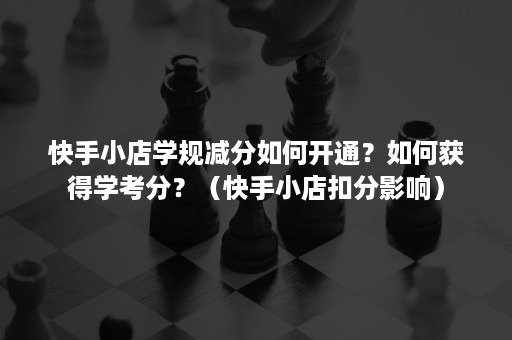 快手小店学规减分如何开通？如何获得学考分？（快手小店扣分影响）