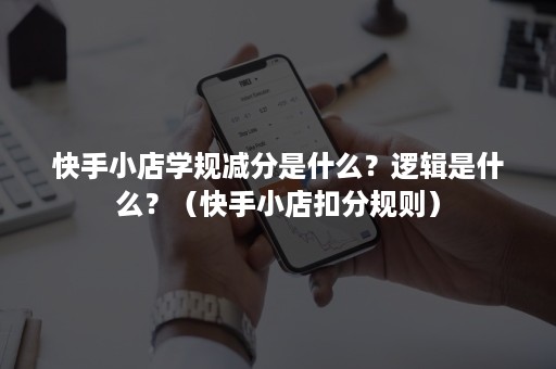 快手小店学规减分是什么？逻辑是什么？（快手小店扣分规则）