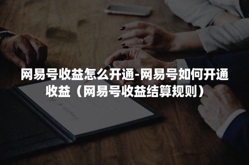 网易号收益怎么开通-网易号如何开通收益（网易号收益结算规则）