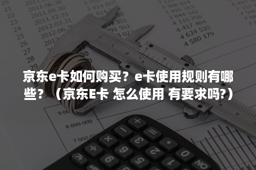 京东e卡如何购买？e卡使用规则有哪些？（京东E卡 怎么使用 有要求吗?）