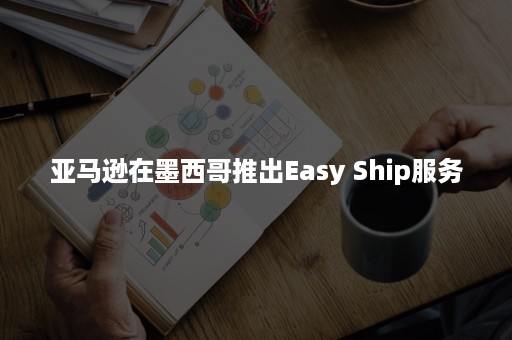 亚马逊在墨西哥推出Easy Ship服务