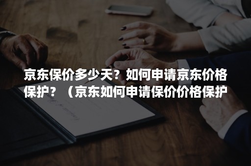 京东保价多少天？如何申请京东价格保护？（京东如何申请保价价格保护可以申请几次）