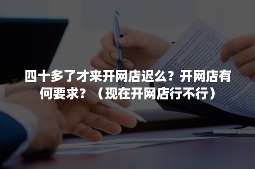 四十多了才来开网店迟么？开网店有何要求？（现在开网店行不行）