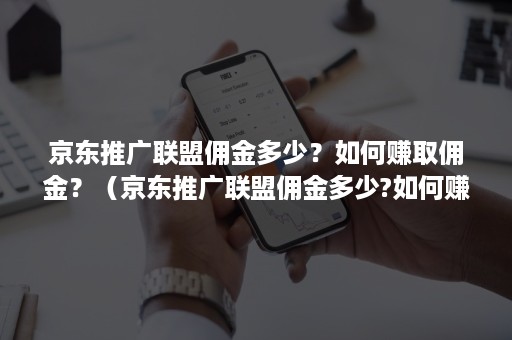 京东推广联盟佣金多少？如何赚取佣金？（京东推广联盟佣金多少?如何赚取佣金的钱）