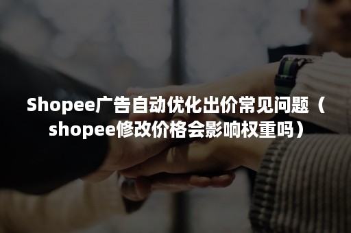 Shopee广告自动优化出价常见问题（shopee修改价格会影响权重吗）