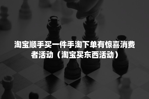 淘宝顺手买一件手淘下单有惊喜消费者活动（淘宝买东西活动）