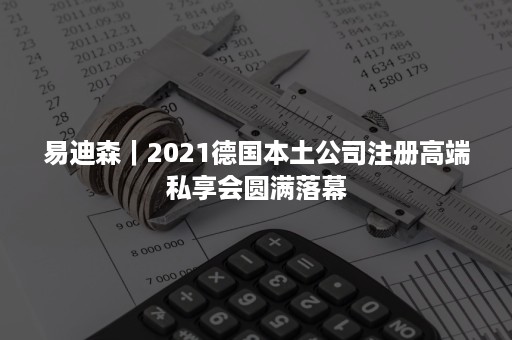 易迪森｜2021德国本土公司注册高端私享会圆满落幕