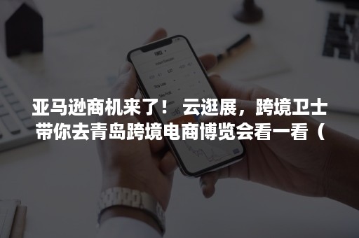 亚马逊商机来了！ 云逛展，跨境卫士带你去青岛跨境电商博览会看一看（亚马逊生意）