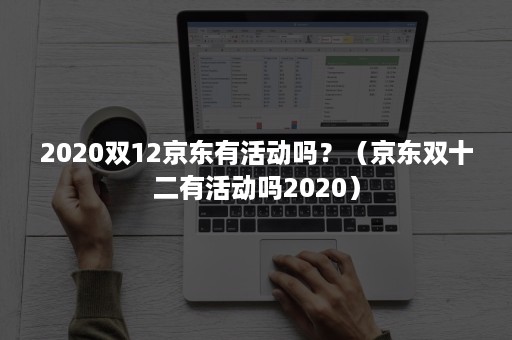 2020双12京东有活动吗？（京东双十二有活动吗2020）