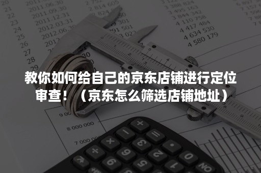 教你如何给自己的京东店铺进行定位审查！（京东怎么筛选店铺地址）