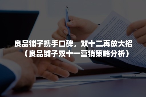 良品铺子携手口碑，双十二再放大招（良品铺子双十一营销策略分析）