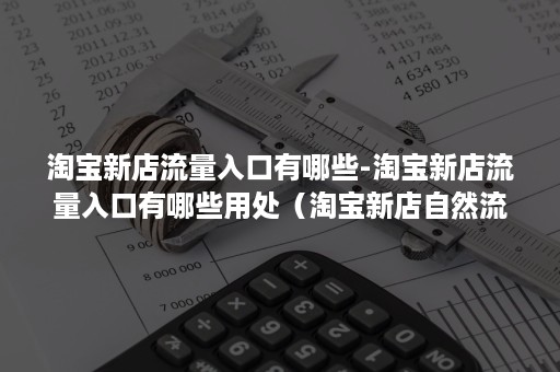 淘宝新店流量入口有哪些-淘宝新店流量入口有哪些用处(淘宝新店自然流量) 淘宝新店流量入口有哪些-淘宝新店流量入口有哪些用处(淘宝新店自然流量)