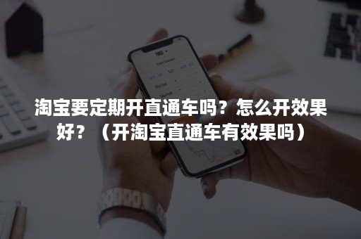 淘宝要定期开直通车吗？怎么开效果好？（开淘宝直通车有效果吗）