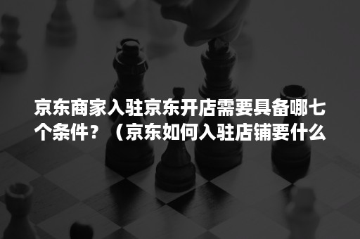 京东商家入驻京东开店需要具备哪七个条件?(京东如何入驻店铺要什么条件) 京东商家入驻京东开店需要具备哪七个条件?(京东如何入驻店铺要什么条件)