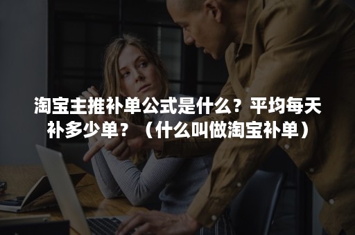 淘宝主推补单公式是什么？平均每天补多少单？（什么叫做淘宝补单）