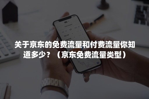 关于京东的免费流量和付费流量你知道多少？（京东免费流量类型）