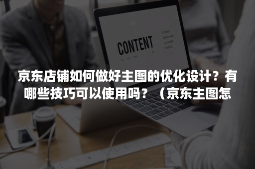 京东店铺如何做好主图的优化设计?有哪些技巧可以使用吗?(京东主图怎么做) 京东店铺如何做好主图的优化设计?有哪些技巧可以使用吗?(京东主图怎么做)
