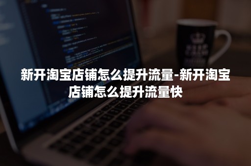 新开淘宝店铺怎么提升流量-新开淘宝店铺怎么提升流量快 新开淘宝店铺怎么提升流量-新开淘宝店铺怎么提升流量快