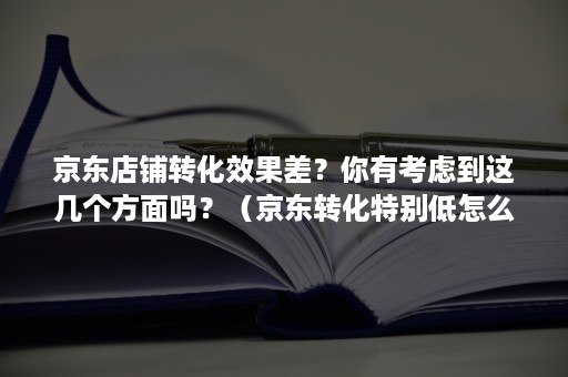 京东店铺转化效果差？你有考虑到这几个方面吗？（京东转化特别低怎么优化）