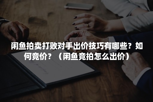 闲鱼拍卖打败对手出价技巧有哪些？如何竞价？（闲鱼竞拍怎么出价）