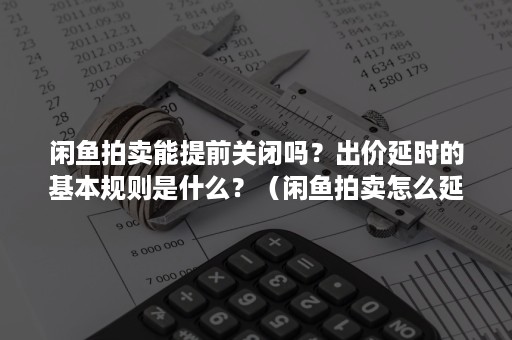 闲鱼拍卖能提前关闭吗？出价延时的基本规则是什么？（闲鱼拍卖怎么延时）