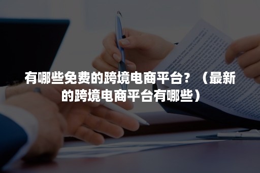 有哪些免费的跨境电商平台？（最新的跨境电商平台有哪些）