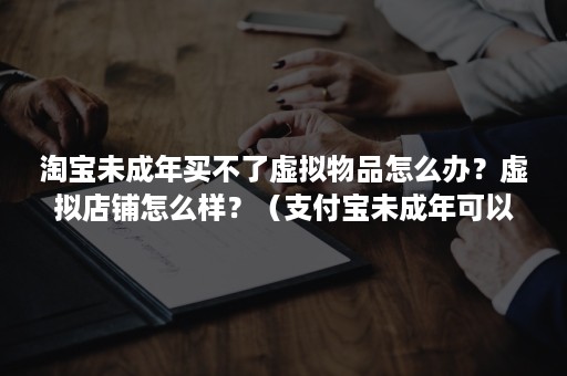 淘宝未成年买不了虚拟物品怎么办？虚拟店铺怎么样？（支付宝未成年可以在淘宝买虚拟吗）