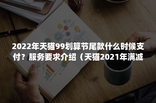 2022年天猫99划算节尾款什么时候支付？服务要求介绍（天猫2021年满减活动时间表）