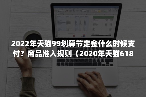 2022年天猫99划算节定金什么时候支付？商品准入规则（2020年天猫618满减规则）