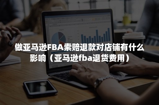 做亚马逊FBA索赔退款对店铺有什么影响（亚马逊fba退货费用）