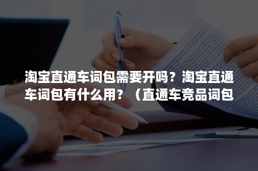 淘宝直通车词包需要开吗？淘宝直通车词包有什么用？（直通车竞品词包需要开启吗）