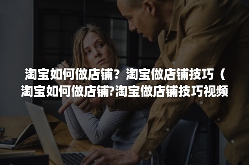 淘宝如何做店铺？淘宝做店铺技巧（淘宝如何做店铺?淘宝做店铺技巧视频）