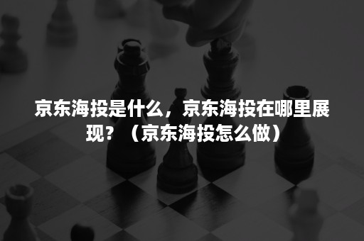 京东海投是什么，京东海投在哪里展现？（京东海投怎么做）